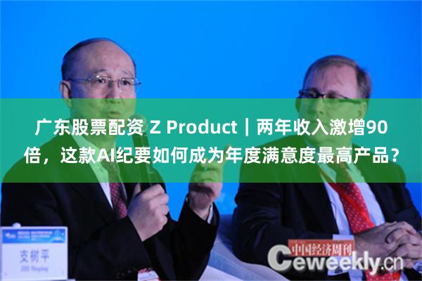 广东股票配资 Z Product｜两年收入激增90倍，这款AI纪要如何成为年度满意度最高产品？