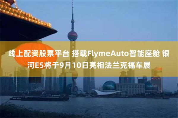 线上配资股票平台 搭载FlymeAuto智能座舱 银河E5将于9月10日亮相法兰克福车展