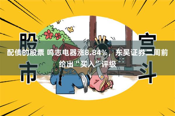 配债的股票 鸣志电器涨8.84%，东吴证券二周前给出“买入”评级