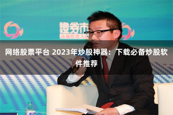 网络股票平台 2023年炒股神器：下载必备炒股软件推荐