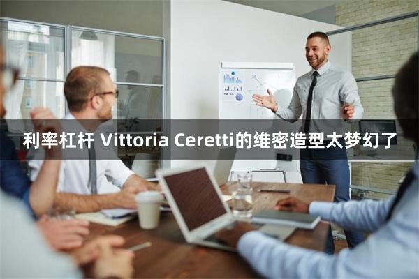 利率杠杆 Vittoria Ceretti的维密造型太梦幻了