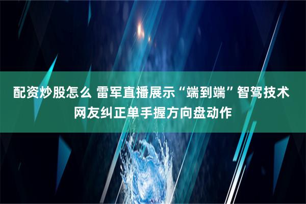 配资炒股怎么 雷军直播展示“端到端”智驾技术 网友纠正单手握方向盘动作