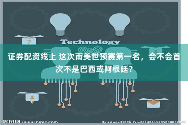 证券配资线上 这次南美世预赛第一名，会不会首次不是巴西或阿根廷？