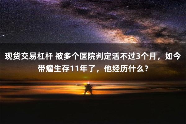 现货交易杠杆 被多个医院判定活不过3个月，如今带瘤生存11年了，他经历什么？