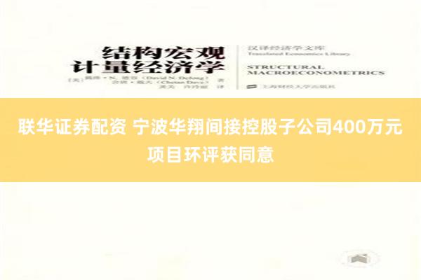 联华证券配资 宁波华翔间接控股子公司400万元项目环评获同意