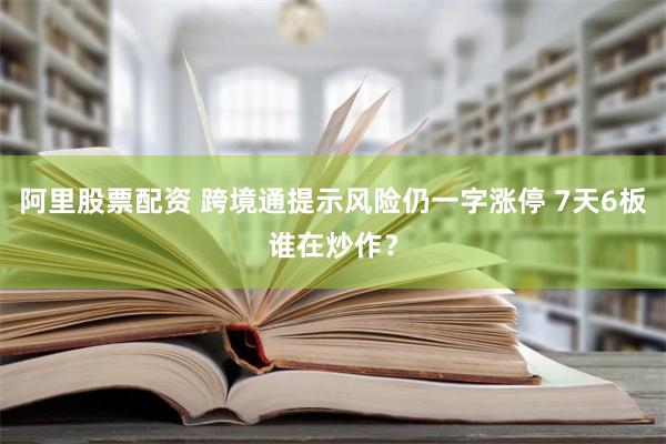 阿里股票配资 跨境通提示风险仍一字涨停 7天6板谁在炒作？