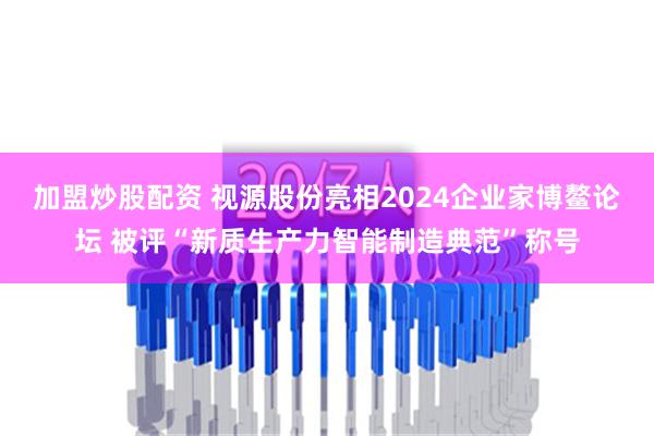 加盟炒股配资 视源股份亮相2024企业家博鳌论坛 被评“新质生产力智能制造典范”称号