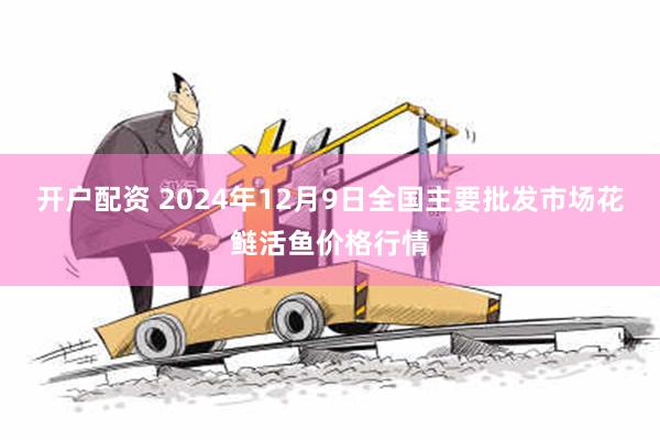 开户配资 2024年12月9日全国主要批发市场花鲢活鱼价格行情