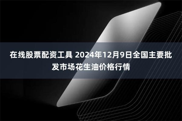 在线股票配资工具 2024年12月9日全国主要批发市场花生油价格行情