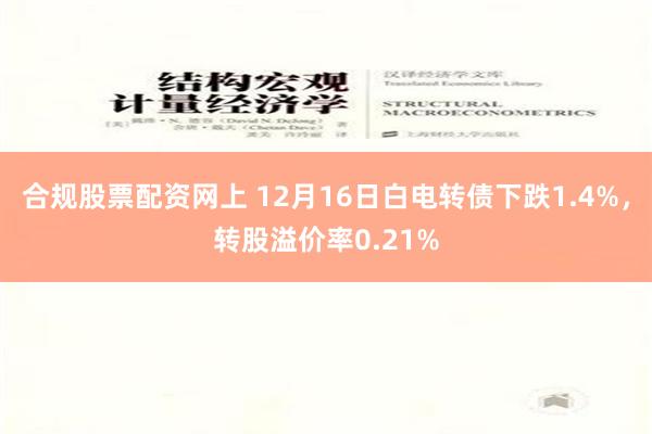 合规股票配资网上 12月16日白电转债下跌1.4%，转股溢价率0.21%