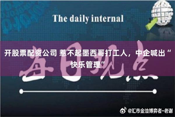 开股票配资公司 惹不起墨西哥打工人，中企喊出“快乐管理”