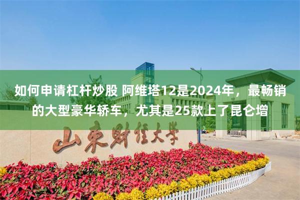 如何申请杠杆炒股 阿维塔12是2024年，最畅销的大型豪华轿车，尤其是25款上了昆仑增