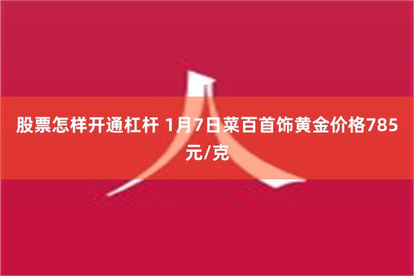 股票怎样开通杠杆 1月7日菜百首饰黄金价格785元/克