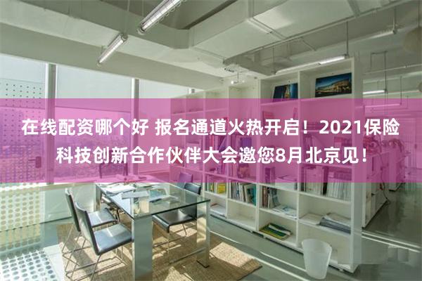 在线配资哪个好 报名通道火热开启！2021保险科技创新合作伙伴大会邀您8月北京见！