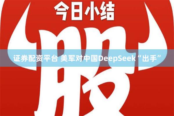 证券配资平台 美军对中国DeepSeek“出手”