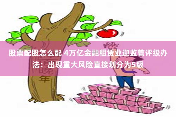 股票配股怎么配 4万亿金融租赁业迎监管评级办法：出现重大风险直接划分为5级