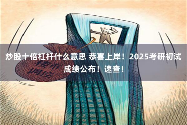 炒股十倍杠杆什么意思 恭喜上岸！2025考研初试成绩公布！速查！