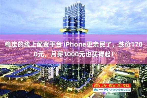 稳定的线上配资平台 iPhone更亲民了，跌价1700元，月薪3000元也买得起！